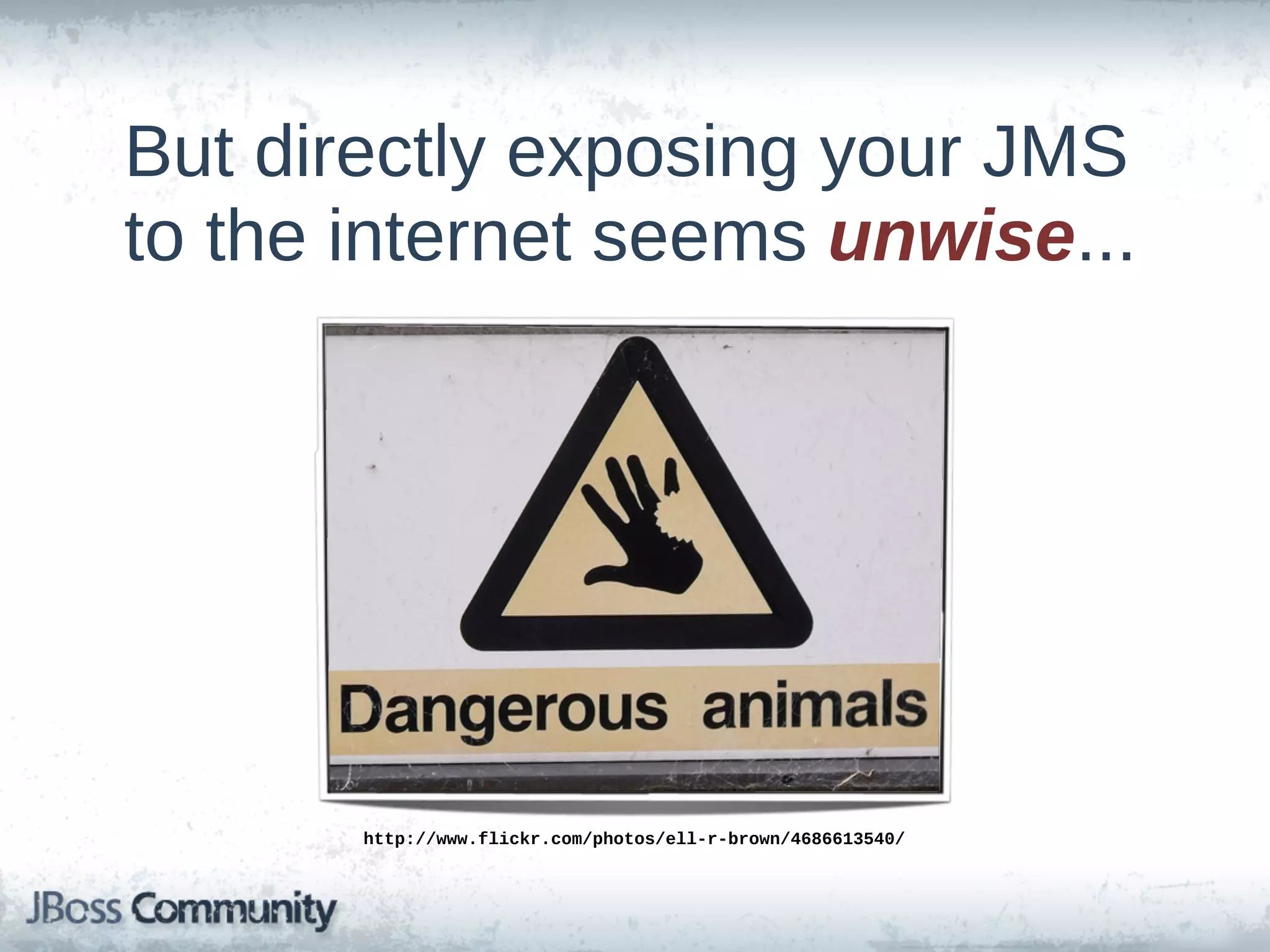 But  directly  exposing  your  JMS  
to  the  internet  seems  unwise...




        http://www.flickr.com/photos/ell-­r-­brown/4686613540/
 