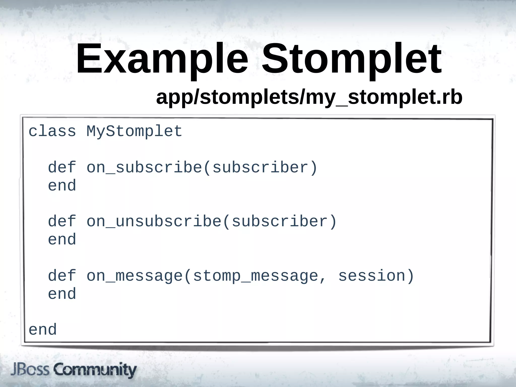 Example  Stomplet
              app/stomplets/my_stomplet.rb
class  MyStomplet

    def  on_subscribe(subscriber)
    end

    def  on_unsubscribe(subscriber)
    end

    def  on_message(stomp_message,  session)
    end

end
 