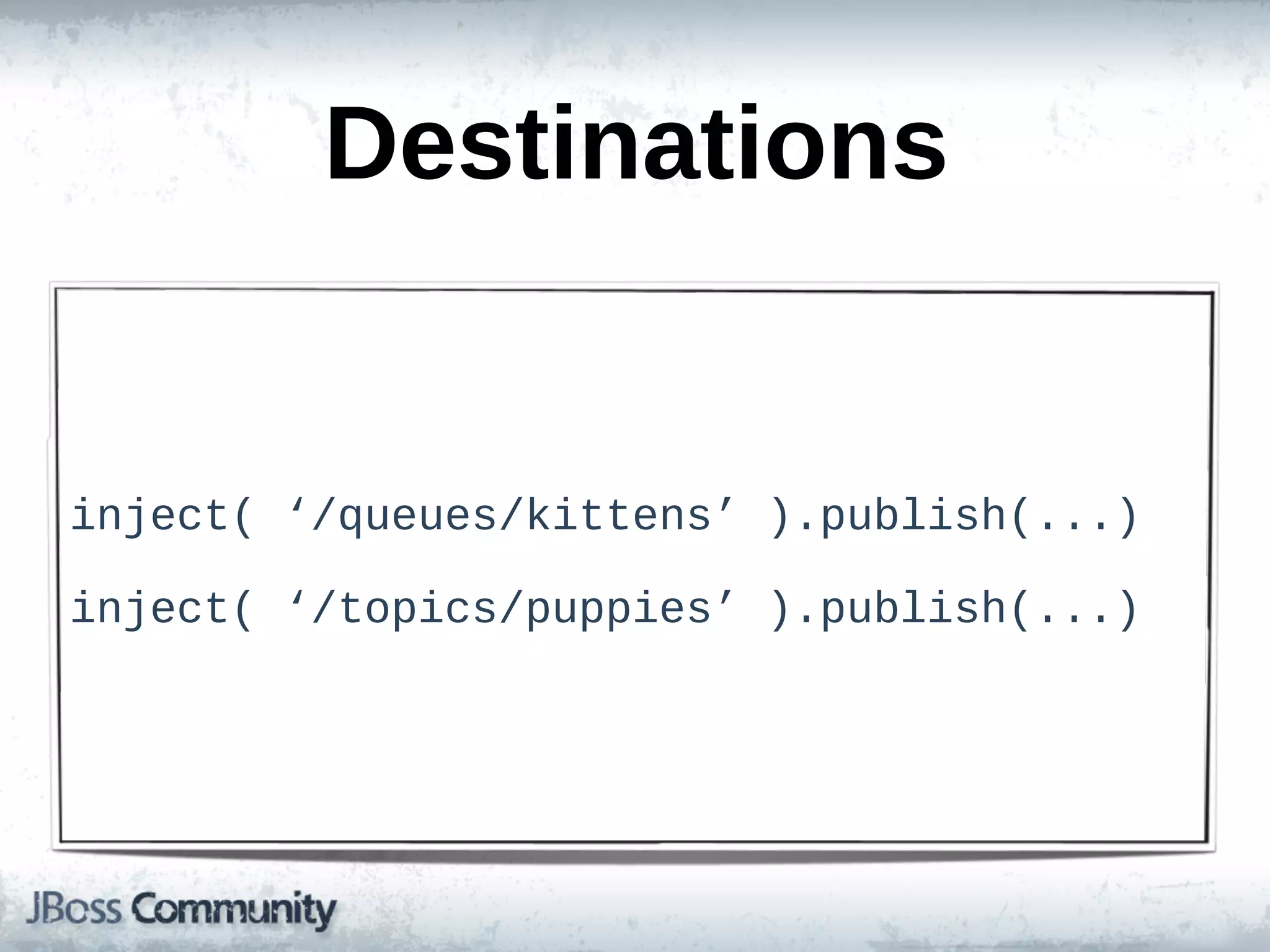 Destinations


inject(  ‘/queues/kittens’  ).publish(...)

inject(  ‘/topics/puppies’  ).publish(...)
 