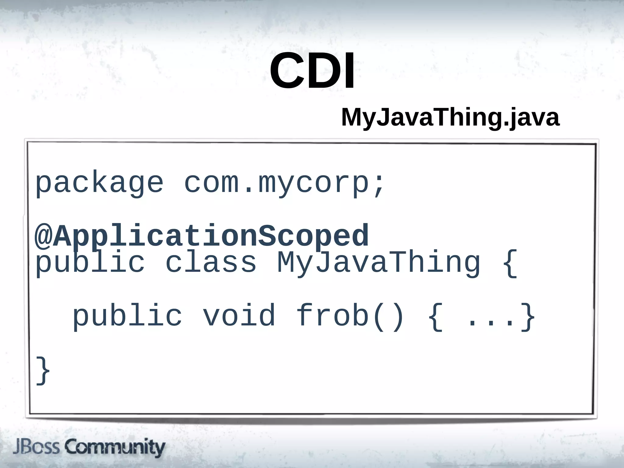 CDI
                    MyJavaThing.java

package  com.mycorp;;
@ApplicationScoped
public  class  MyJavaThing  {
    public  void  frob()  {  ...}
}
 