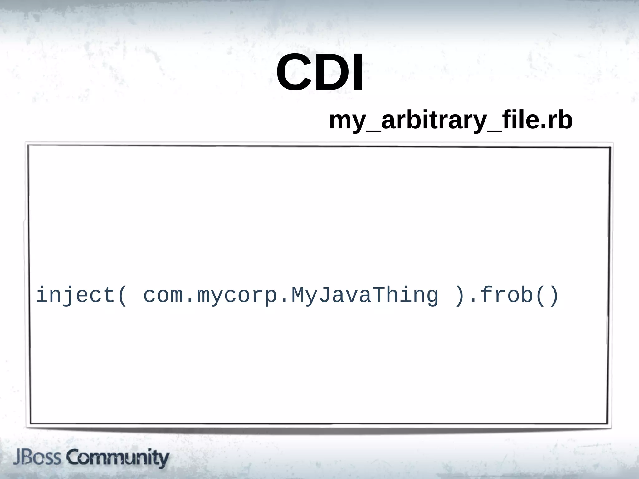CDI
                      my_arbitrary_file.rb




inject(  com.mycorp.MyJavaThing  ).frob()
 