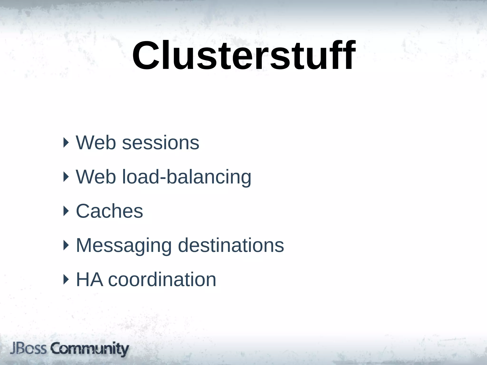 Clusterstuff
‣ Web  sessions
‣ Web  load-­balancing
‣ Caches
‣ Messaging  destinations
‣ HA  coordination
 