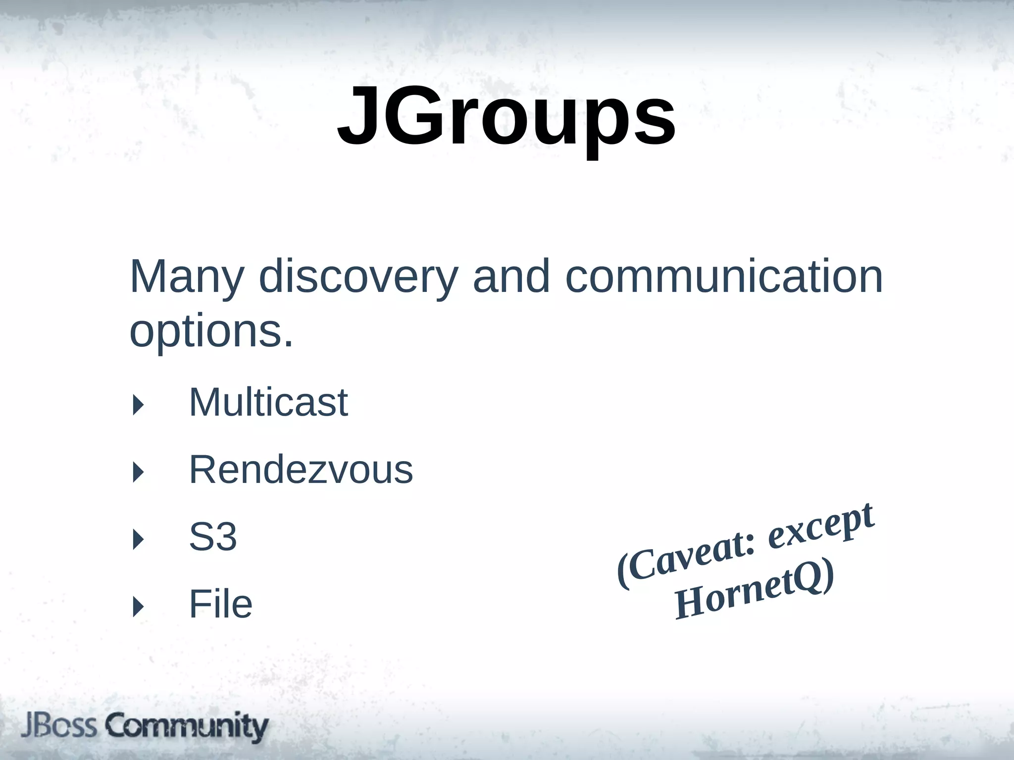 JGroups
Many  discovery  and  communication  
options.
‣ Multicast
‣ Rendezvous
‣ S3                              except  
                           eat:
                       (Cav netQ)
‣ File                    Hor
 