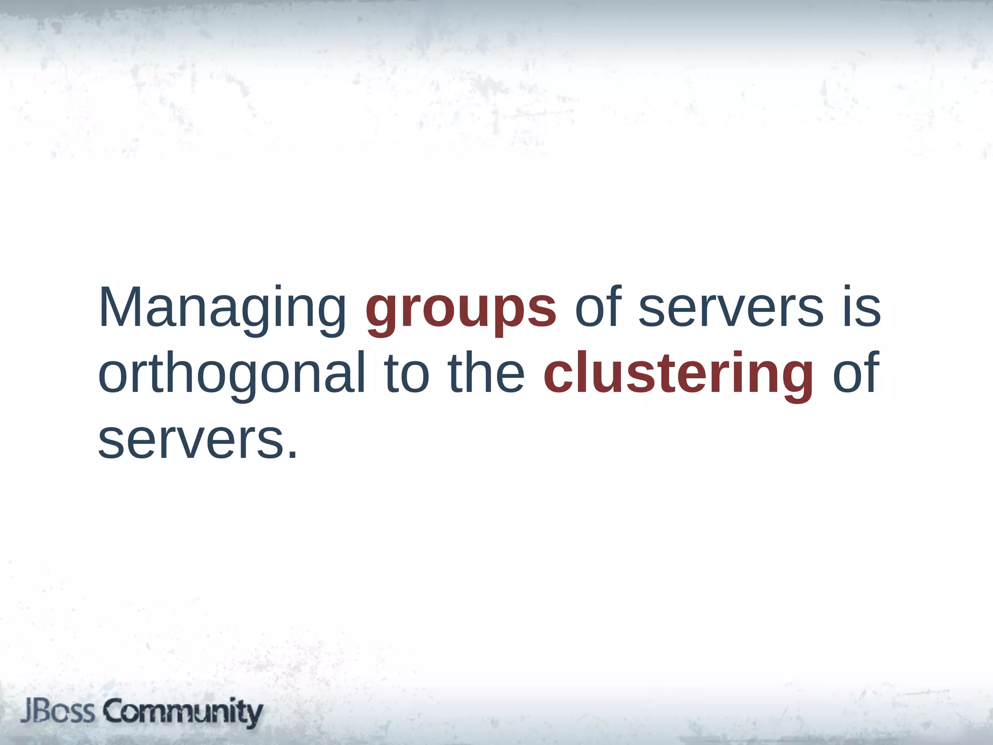 Managing  groups  of  servers  is  
orthogonal  to  the  clustering  of  
servers.
 