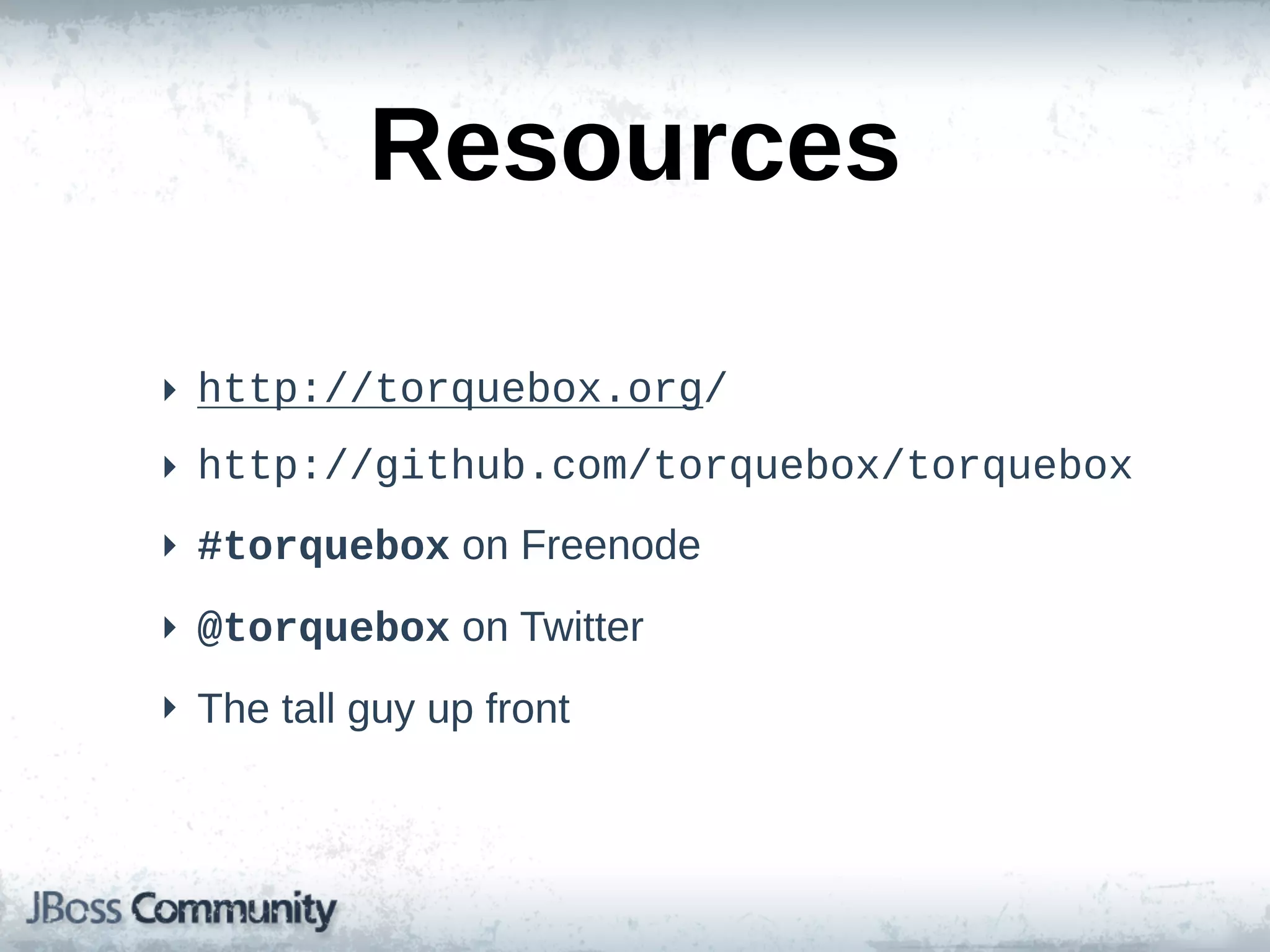 Resources

‣ http://torquebox.org/
‣ http://github.com/torquebox/torquebox
‣ #torquebox  on  Freenode
‣ @torquebox  on  Twitter
‣ The  tall  guy  up  front
 