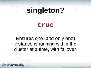 singleton?
             true
 Ensures  one  (and  only  one)  
instance  is  running  within  the  
cluster  at  a  time,  with  failover.
 
