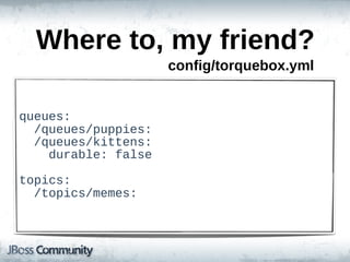 Where  to,  my  friend?
                          config/torquebox.yml


queues:
    /queues/puppies:
    /queues/kittens:
        durable:  false

topics:
    /topics/memes:
 