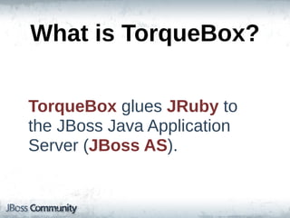 What  is  TorqueBox?

TorqueBox  glues  JRuby  to  
the  JBoss  Java  Application  
Server  (JBoss  AS).
 