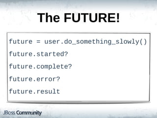The  FUTURE!
future  =  user.do_something_slowly()
future.started?
future.complete?
future.error?
future.result
 
