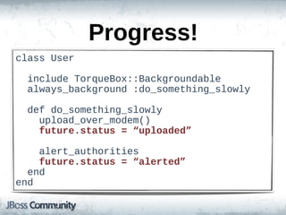 Progress!
class  User

    include  TorqueBox::Backgroundable
    always_background  :do_something_slowly

    def  do_something_slowly
        upload_over_modem()
        future.status  =  “uploaded”

        alert_authorities
        future.status  =  “alerted”
    end
end
 