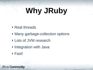 Why  JRuby
‣ Real  threads
‣ Many  garbage-­collection  options
‣ Lots  of  JVM  research
‣ Integration  with  Java
‣ Fast!
 