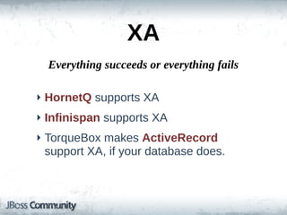 XA
  Everything  succeeds  or  everything  fails

‣ HornetQ  supports  XA
‣ Infinispan  supports  XA
‣ TorqueBox  makes  ActiveRecord  
  support  XA,  if  your  database  does.
 