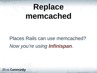 Replace  
       memcached

Places  Rails  can  use  memcached?
Now  you’re  using  Infinispan.
 
