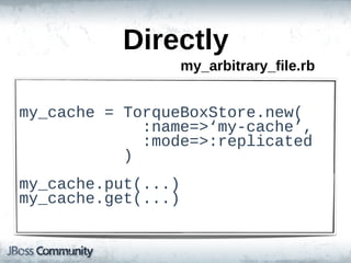 Directly
                        my_arbitrary_file.rb


my_cache  =  TorqueBoxStore.new(
                          :name=>‘my-­cache’,
                          :mode=>:replicated
                      )
my_cache.put(...)
my_cache.get(...)
 