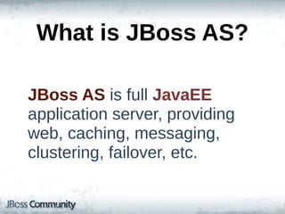 What  is  JBoss  AS?

JBoss  AS  is  full  JavaEE  
application  server,  providing  
web,  caching,  messaging,  
clustering,  failover,  etc.
 
