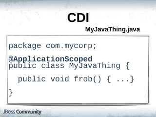 CDI
                    MyJavaThing.java

package  com.mycorp;;
@ApplicationScoped
public  class  MyJavaThing  {
    public  void  frob()  {  ...}
}
 