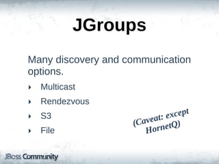 JGroups
Many  discovery  and  communication  
options.
‣ Multicast
‣ Rendezvous
‣ S3                              except  
                           eat:
                       (Cav netQ)
‣ File                    Hor
 