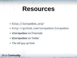 Resources

‣ http://torquebox.org/
‣ http://github.com/torquebox/torquebox
‣ #torquebox  on  Freenode
‣ @torquebox  on  Twitter
‣ The  tall  guy  up  front
 
