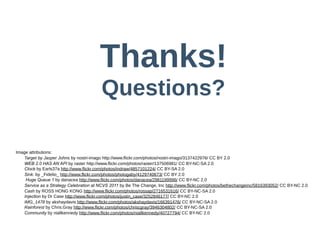 Thanks!
                                                         Questions?

                        Image  attributions:
                            Target  by  Jasper  Johns  by  nostri-­imago  http://www.flickr.com/photos/nostri-­imago/3137422976/  CC  BY  2.0
                            WEB 2.0 HAS AN API  by  raster  http://www.flickr.com/photos/raster/137506981/  CC  BY-­NC-­SA  2.0
                            Clock  by  Earls37a  http://www.flickr.com/photos/indraw/4857101224/  CC  BY-­SA  2.0
                            Sink.  by  _Fidelio_  http://www.flickr.com/photos/photogaby/4129740673/  CC  BY  2.0
                              Huge Queue 1  by  danacea  http://www.flickr.com/photos/danacea/2981199996/  CC  BY-­NC  2.0
                            Service as a Strategy Celebration at NCVS 2011  by  Be  The  Change,  Inc  http://www.flickr.com/photos/bethechangeinc/5816393052/  CC  BY-­NC  2.0
                            Cash  by  ROSS  HONG  KONG  http://www.flickr.com/photos/rossap/2716531616/  CC  BY-­NC-­SA  2.0
                            Injection  by  Dr  Case  http://www.flickr.com/photos/justin_case/3252846177/  CC  BY-­NC  2.0
                            IMG_1478  by  akshaydavis  http://www.flickr.com/photos/akshaydavis/166391476/  CC  BY-­NC-­SA  2.0
                            Rainforest  by  Chris.Gray  http://www.flickr.com/photos/chriscgray/3946304802/  CC  BY-­NC-­SA  2.0
                            Community  by  niallkennedy  http://www.flickr.com/photos/niallkennedy/40727794/  CC  BY-­NC  2.0
 