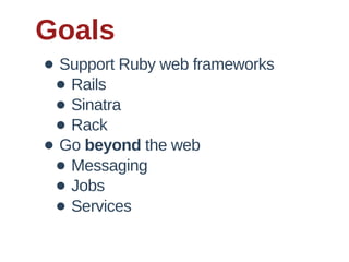 Goals
• Support  Ruby  web  frameworks
 • Rails
 • Sinatra
 • Rack
• Go  beyond  the  web
 • Messaging
 • Jobs
 • Services
 
