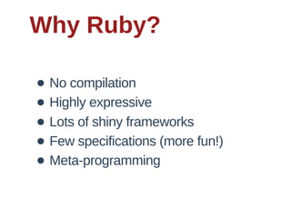 Why  Ruby?

• No  compilation
• Highly  expressive
• Lots  of  shiny  frameworks
• Few  specifications  (more  fun!)
• Meta-­programming
 