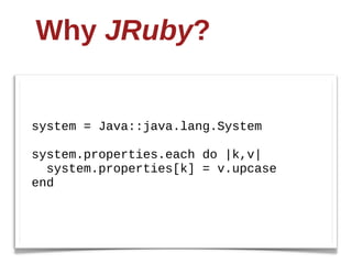 Why  JRuby?


system  =  Java::java.lang.System

system.properties.each  do  |k,v|
    system.properties[k]  =  v.upcase
end
 