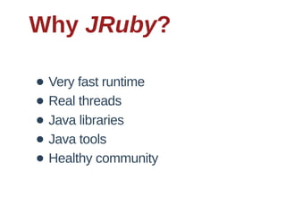 Why  JRuby?

• Very  fast  runtime
• Real  threads
• Java  libraries
• Java  tools
• Healthy  community
 