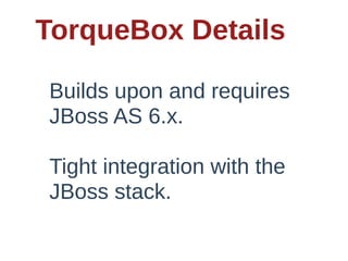 TorqueBox  Details

 Builds  upon  and  requires  
 JBoss  AS  6.x.    

 Tight  integration  with  the  
 JBoss  stack.
 