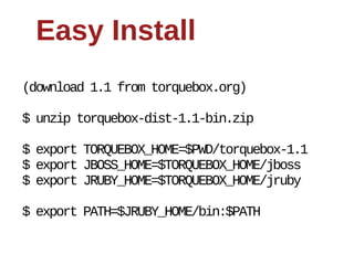 Easy  Install
(download  1.1  from  torquebox.org)

$  unzip  torquebox-­dist-­1.1-­bin.zip

$  export  TORQUEBOX_HOME=$PWD/torquebox-­1.1
$  export  JBOSS_HOME=$TORQUEBOX_HOME/jboss
$  export  JRUBY_HOME=$TORQUEBOX_HOME/jruby

$  export  PATH=$JRUBY_HOME/bin:$PATH
 