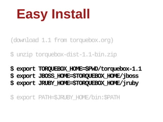 Easy  Install
(download  1.1  from  torquebox.org)

$  unzip  torquebox-­dist-­1.1-­bin.zip

$  export  TORQUEBOX_HOME=$PWD/torquebox-­1.1
$  export  JBOSS_HOME=$TORQUEBOX_HOME/jboss
$  export  JRUBY_HOME=$TORQUEBOX_HOME/jruby

$  export  PATH=$JRUBY_HOME/bin:$PATH
 