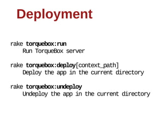 Deployment

rake  torquebox:run
        Run  TorqueBox  server

rake  torquebox:deploy[context_path]
        Deploy  the  app  in  the  current  directory

rake  torquebox:undeploy
        Undeploy  the  app  in  the  current  directory
 