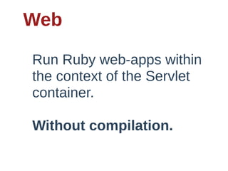 Web

Run  Ruby  web-­apps  within  
the  context  of  the  Servlet  
container.    

Without  compilation.
 