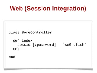 Web  (Session  Integration)


class  SomeController

    def  index
        session[:password]  =  'sw0rdfish'
    end

end
 