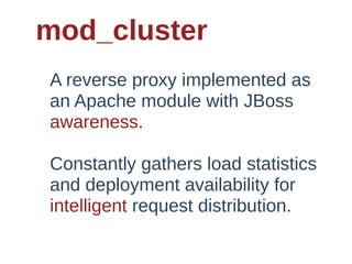 mod_cluster
A  reverse  proxy  implemented  as  
an  Apache  module  with  JBoss  
awareness.  

Constantly  gathers  load  statistics  
and  deployment  availability  for  
intelligent  request  distribution.
 