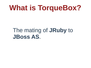 What  is  TorqueBox?

 The  mating  of  JRuby  to  
 JBoss  AS.
 
