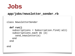 Jobs
app/jobs/newsletter_sender.rb

class  NewsletterSender
  
    def  run()
        subscriptions  =  Subscription.find(:all)
        subscriptions.each  do  |e|
            send_newsletter(e)
        end
    end
  
end
 