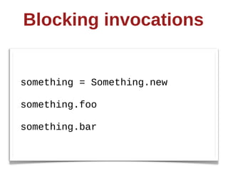 Blocking  invocations


something  =  Something.new

something.foo

something.bar
 