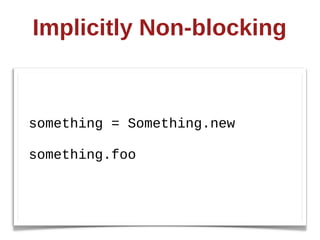 Implicitly  Non-­blocking  


something  =  Something.new

something.foo
 