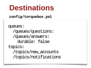 Destinations
config/torquebox.yml

queues:
    /queues/questions:
    /queues/answers:
        durable:  false
topics:
    /topics/new_accounts
    /topics/notifications
 