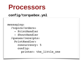 Processors
config/torquebox.yml

messaging:
  /topics/orders:
    - PrintHandler
    - ShoutHandler
  /queues/receipts:
    PrintHandler:
      concurrency: 5
      config:
        printer: the_little_one
 