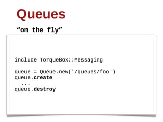 Queues
“on  the  fly”



include  TorqueBox::Messaging

queue  =  Queue.new('/queues/foo')
queue.create
    ...  
queue.destroy
 
