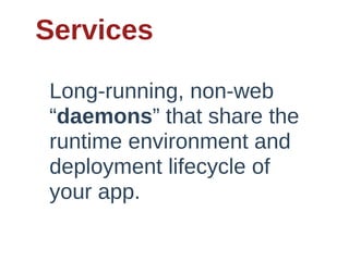 Services

Long-­running,  non-­web  
“daemons”  that  share  the  
runtime  environment  and  
deployment  lifecycle  of  
your  app.
 