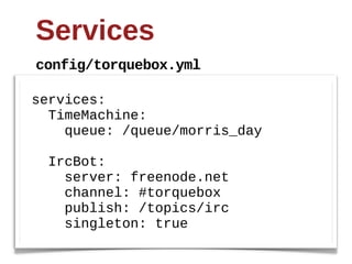 Services
config/torquebox.yml

services:
    TimeMachine:
        queue:  /queue/morris_day

    IrcBot:
        server:  freenode.net
        channel:  #torquebox
        publish:  /topics/irc
        singleton:  true
 