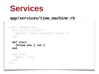 Services
app/services/time_machine.rb

class  TimeMachine
    def  initialize(opts)
        @queue  =  Queue.new(opts['queue'])
    end

    def  start  
        Thread.new  {  run  }
    end

    def  stop
        @done  =  true
    end
end
 