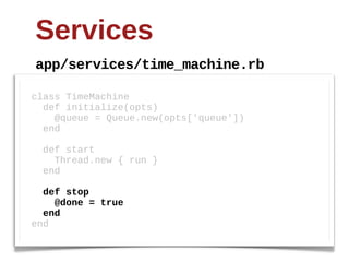 Services
app/services/time_machine.rb

class  TimeMachine
    def  initialize(opts)
        @queue  =  Queue.new(opts['queue'])
    end

    def  start  
        Thread.new  {  run  }
    end

    def  stop
        @done  =  true
    end
end
 