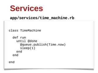 Services
app/services/time_machine.rb


class  TimeMachine

    def  run  
        until  @done
            @queue.publish(Time.now)
            sleep(1)  
        end
    end

end
 
