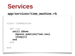 Services
app/services/time_machine.rb


class  TimeMachine

    def  run  
        until  @done
            @queue.publish(Time.now)
            sleep(1)  
        end
    end

end
 