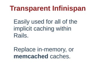 Transparent  Infinispan
 Easily  used  for  all  of  the  
 implicit  caching  within  
 Rails.

 Replace  in-­memory,  or  
 memcached  caches.
 