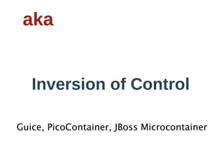 aka


   Inversion  of  Control

Guice, PicoContainer, JBoss Microcontainer
 