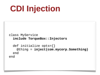 CDI  Injection


class  MyService
    include  TorqueBox::Injectors

    def  initialize  opts={}
        @thing  =  inject(com.mycorp.Something)
    end
end
 